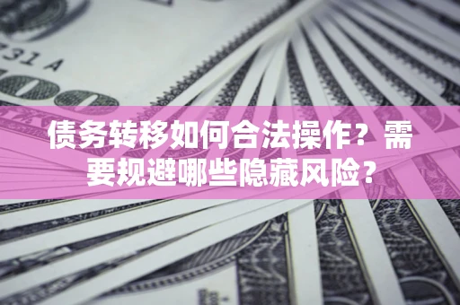 北京债务转移如何合法操作？需要规避哪些隐藏风险？
