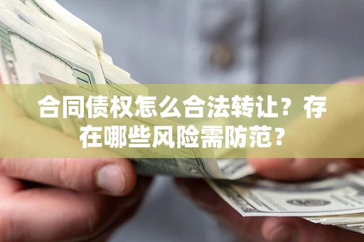北京合同债权怎么合法转让？存在哪些风险需防范？