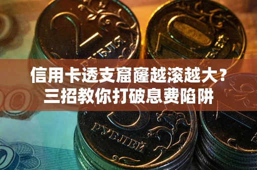 北京信用卡透支窟窿越滚越大？三招教你打破息费陷阱