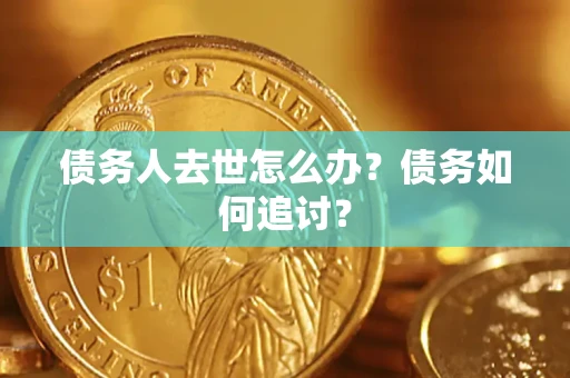 北京债务人去世怎么办？债务如何追讨？