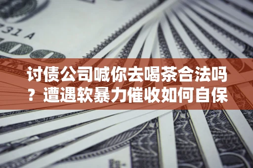 北京讨债公司喊你去喝茶合法吗？遭遇软暴力催收如何自保？