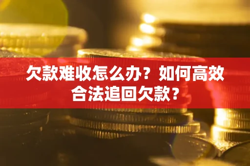 北京欠款难收怎么办？如何高效合法追回欠款？