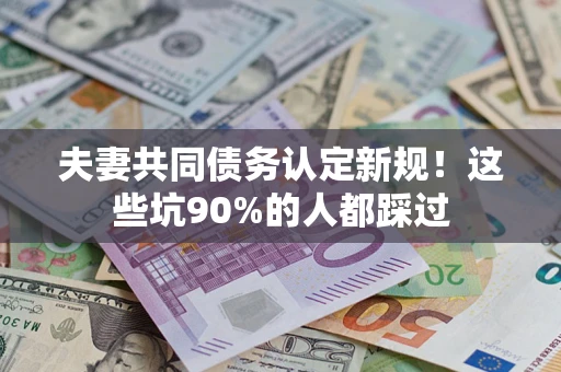 北京夫妻共同债务认定新规！这些坑90%的人都踩过