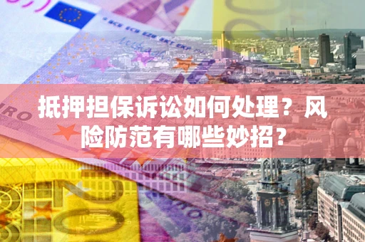 北京抵押担保诉讼如何处理？风险防范有哪些妙招？
