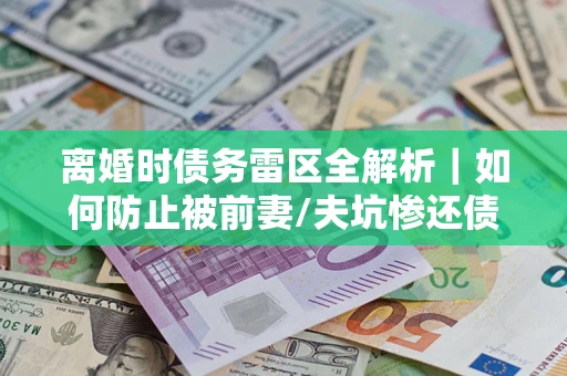 北京离婚时债务雷区全解析｜如何防止被前妻/夫坑惨还债？