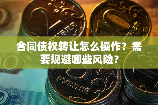 北京合同债权转让怎么操作？需要规避哪些风险？