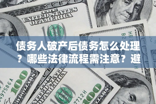 北京债务人破产后债务怎么处理？哪些法律流程需注意？避免踩坑指南