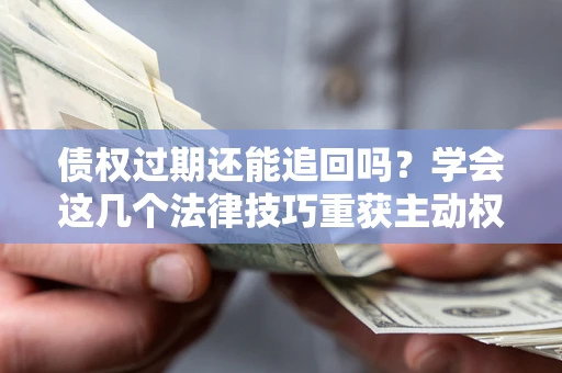 北京债权过期还能追回吗？学会这几个法律技巧重获主动权