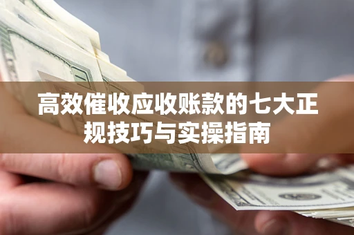 北京高效催收应收账款的七大正规技巧与实操指南