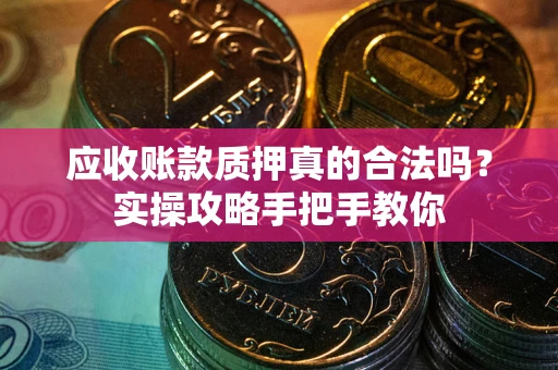 北京应收账款质押真的合法吗？实操攻略手把手教你