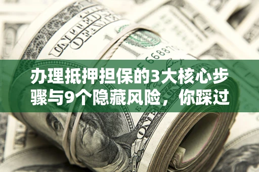 北京办理抵押担保的3大核心步骤与9个隐藏风险，你踩过哪个坑？