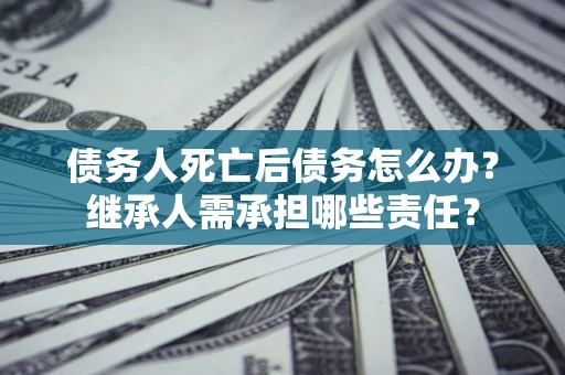 北京债务人死亡后债务怎么办？继承人需承担哪些责任？