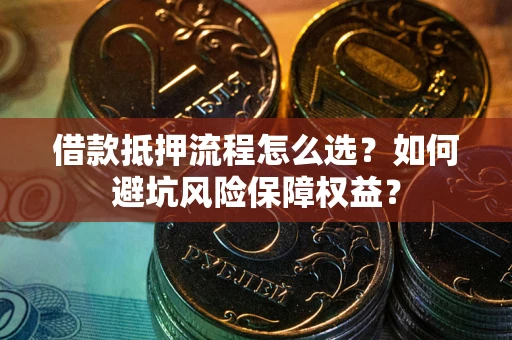 北京借款抵押流程怎么选？如何避坑风险保障权益？