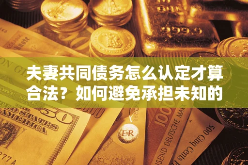 北京夫妻共同债务怎么认定才算合法？如何避免承担未知的债务风险？