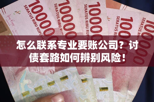 北京怎么联系专业要账公司？讨债套路如何辨别风险！