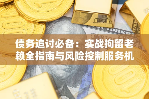北京债务追讨必备：实战拘留老赖全指南与风险控制服务机构推荐
