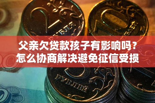 北京父亲欠贷款孩子有影响吗？怎么协商解决避免征信受损？