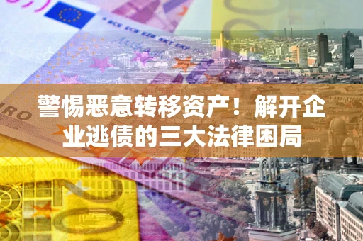 北京警惕恶意转移资产！解开企业逃债的三大法律困局