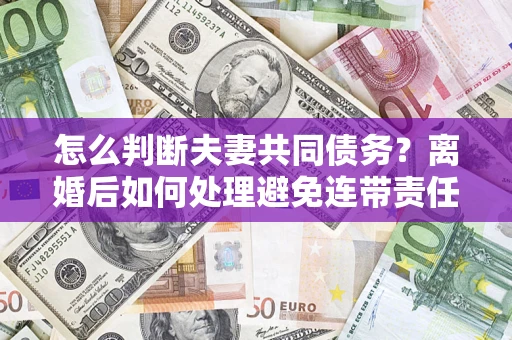 北京怎么判断夫妻共同债务？离婚后如何处理避免连带责任？