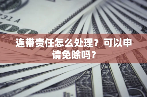 北京连带责任怎么处理？可以申请免除吗？