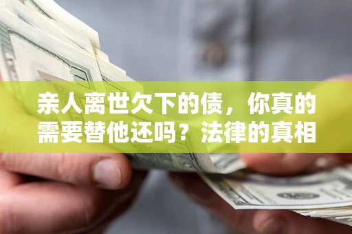 北京亲人离世欠下的债，你真的需要替他还吗？法律的真相或许与你想的不一样