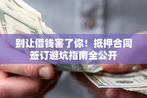 北京别让借钱害了你！抵押合同签订避坑指南全公开